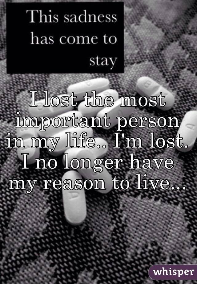 I lost the most important person in my life.. I'm lost. I no longer have my reason to live...