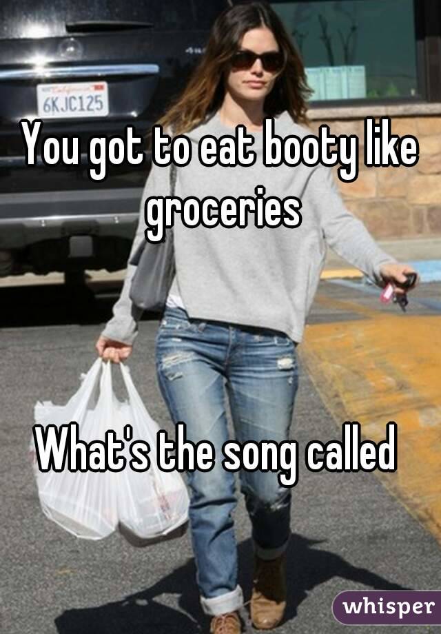 You got to eat booty like groceries



What's the song called 