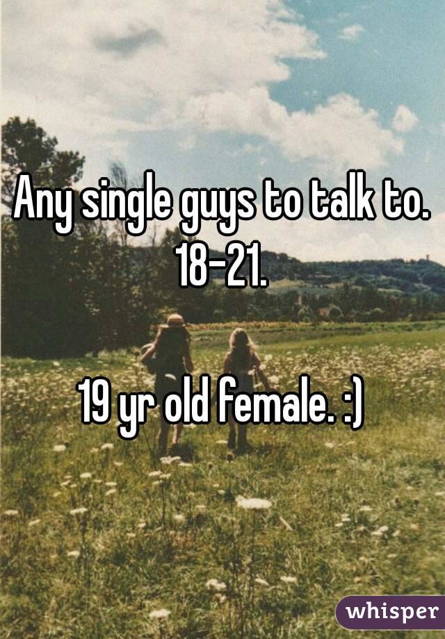 Any single guys to talk to. 18-21. 

19 yr old female. :)

