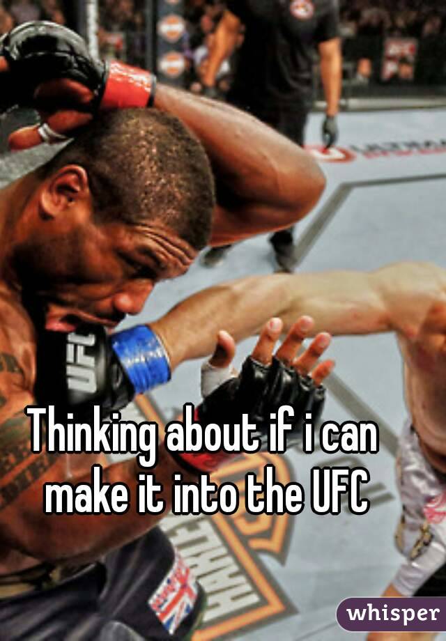 Thinking about if i can make it into the UFC