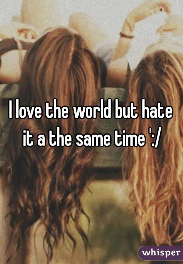 I love the world but hate it a the same time ':/