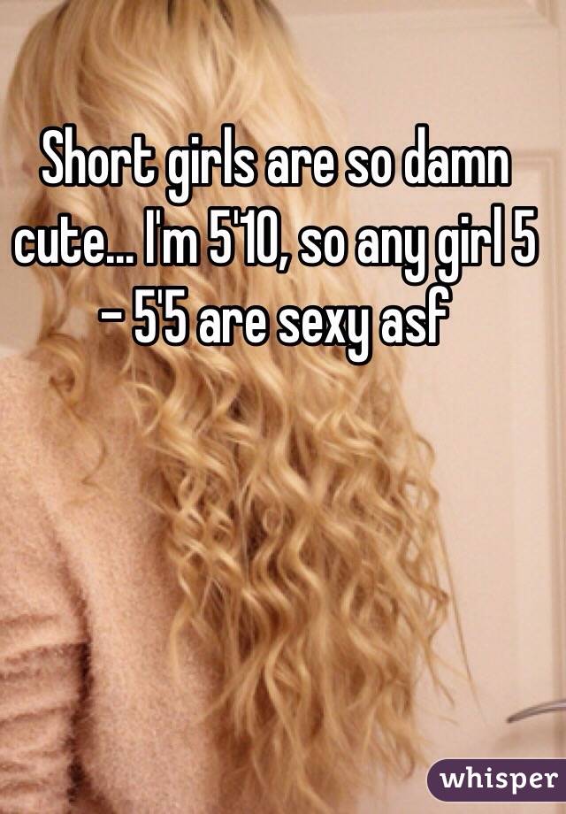 Short girls are so damn cute... I'm 5'10, so any girl 5 - 5'5 are sexy asf 