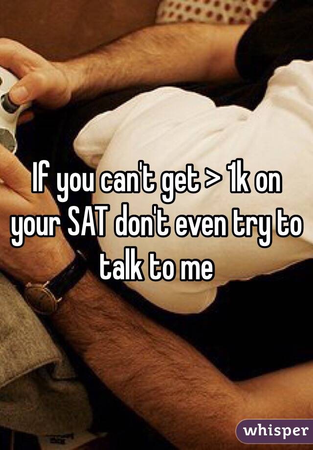 If you can't get > 1k on your SAT don't even try to talk to me 