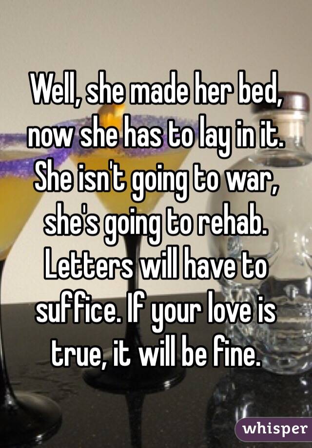 Well, she made her bed, now she has to lay in it. She isn't going to war, she's going to rehab. Letters will have to suffice. If your love is true, it will be fine. 