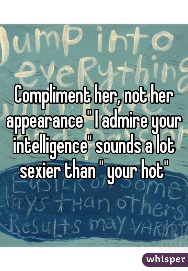 Compliment her, not her appearance " I admire your intelligence" sounds a lot sexier than " your hot"