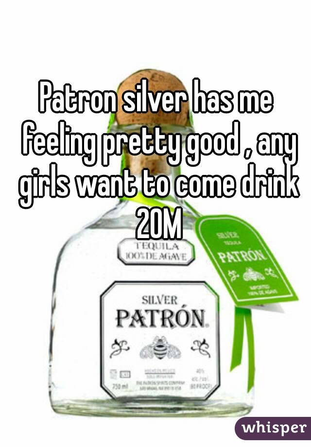 Patron silver has me feeling pretty good , any girls want to come drink 20M