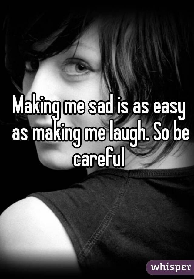 Making me sad is as easy as making me laugh. So be careful 