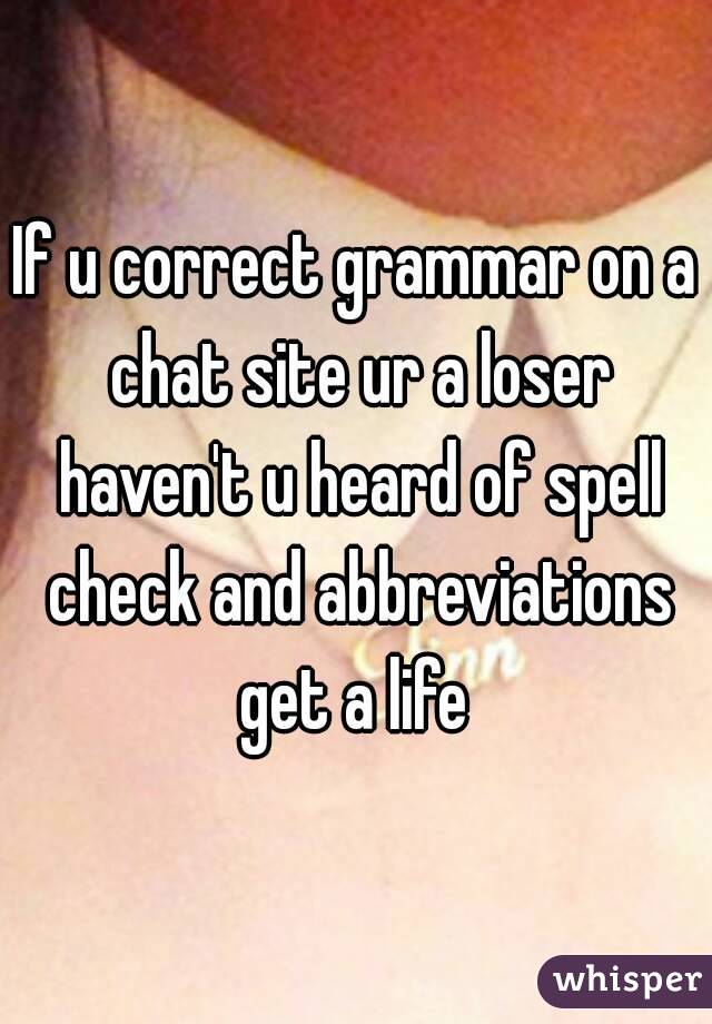 If u correct grammar on a chat site ur a loser haven't u heard of spell check and abbreviations get a life 