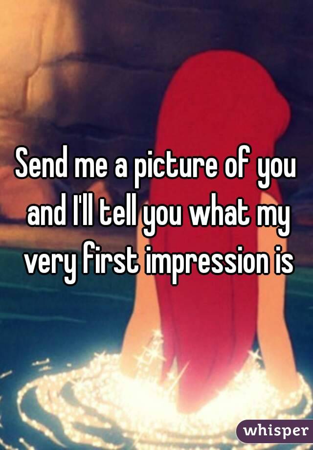 Send me a picture of you and I'll tell you what my very first impression is