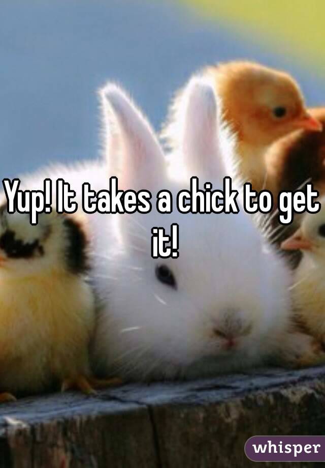 Yup! It takes a chick to get it!