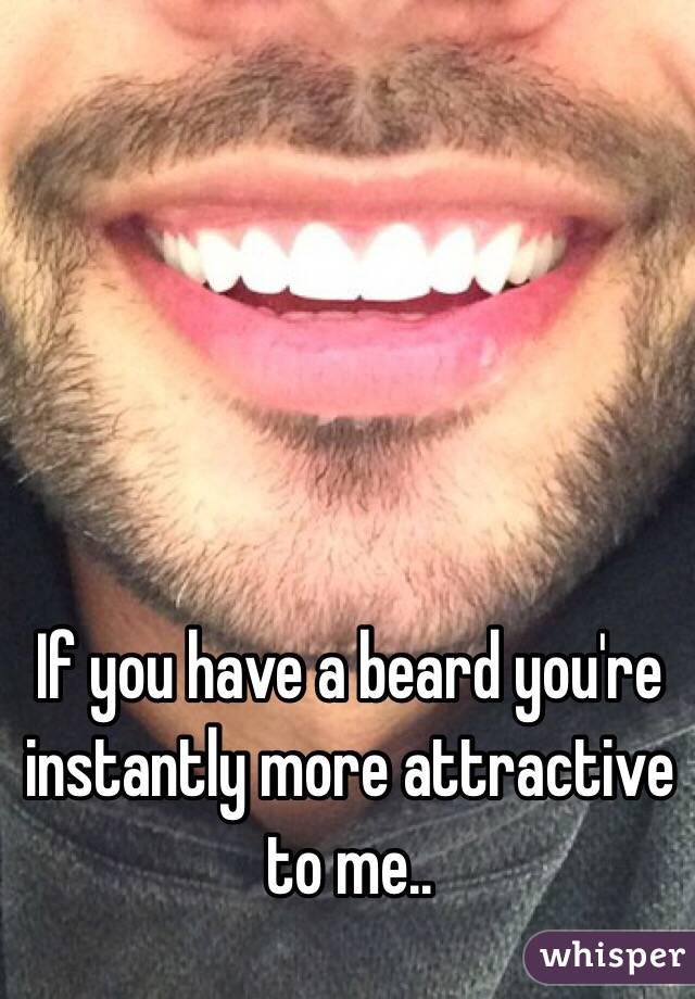 If you have a beard you're instantly more attractive to me..