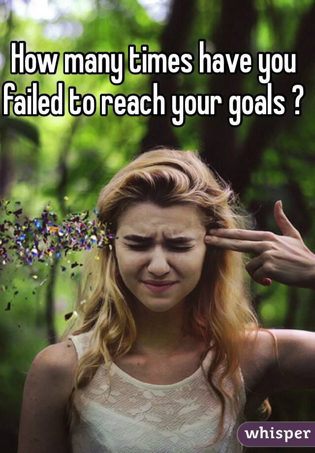 How many times have you failed to reach your goals ?