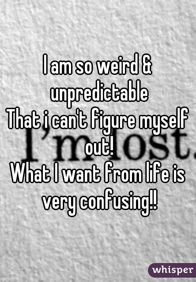 I am so weird & unpredictable
That i can't figure myself out!
What I want from life is very confusing!!
