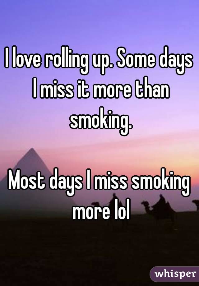 I love rolling up. Some days I miss it more than smoking.

Most days I miss smoking more lol