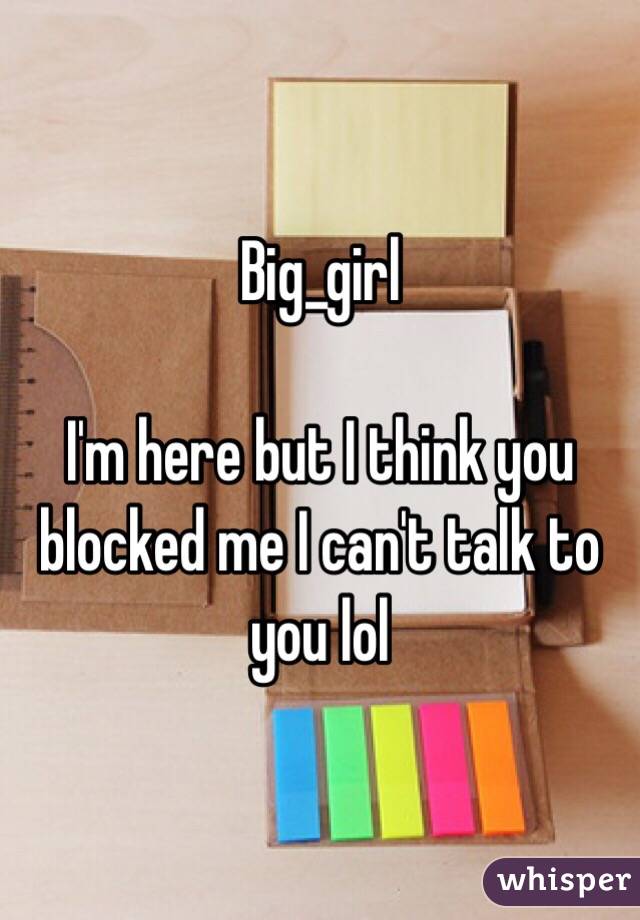 Big_girl

I'm here but I think you blocked me I can't talk to you lol