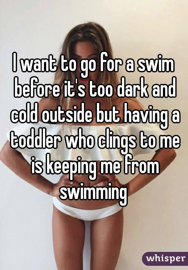 I want to go for a swim before it's too dark and cold outside but having a toddler who clings to me is keeping me from swimming 