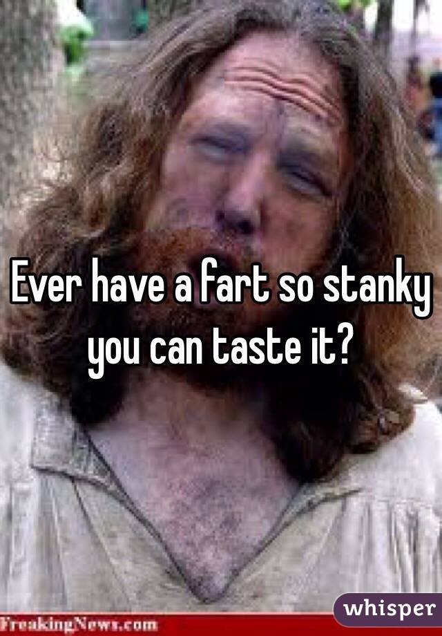 Ever have a fart so stanky you can taste it?