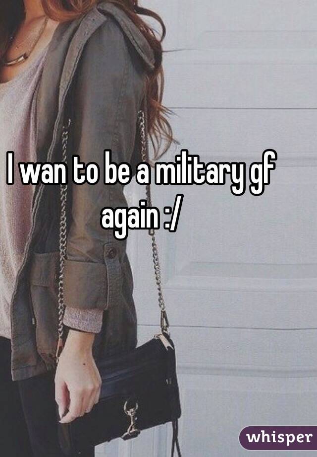 I wan to be a military gf again :/