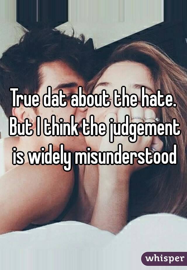 True dat about the hate. But I think the judgement is widely misunderstood