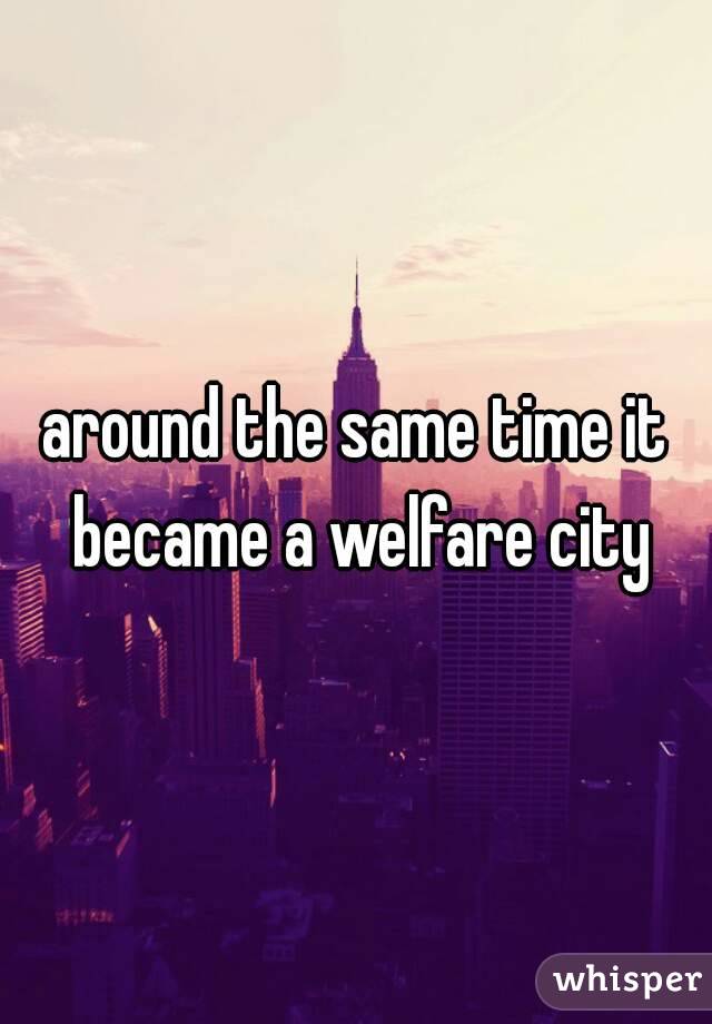 around the same time it became a welfare city