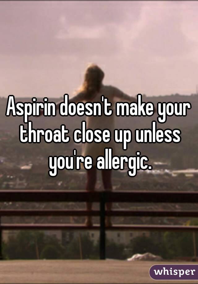 Aspirin doesn't make your throat close up unless you're allergic.