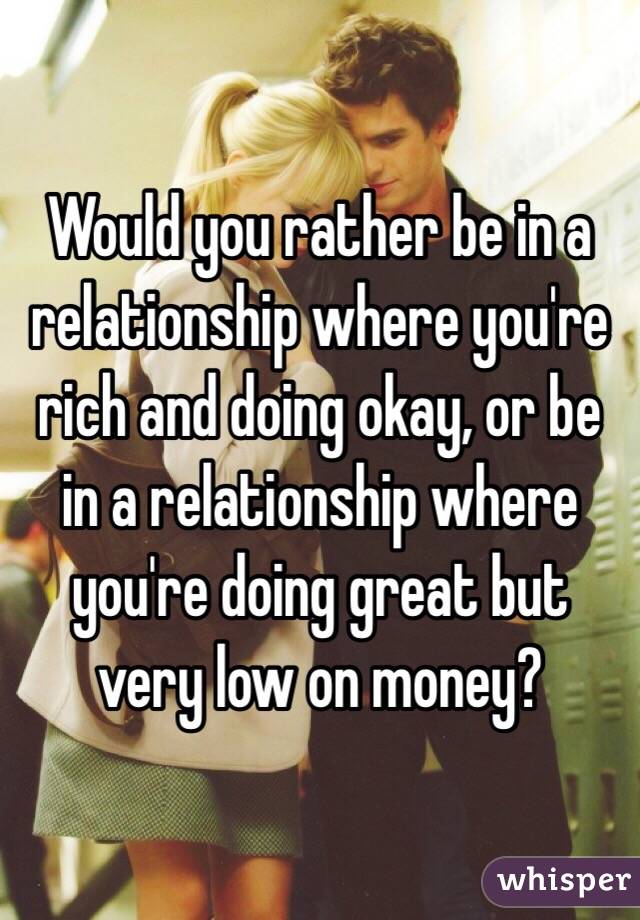 Would you rather be in a relationship where you're rich and doing okay, or be in a relationship where you're doing great but very low on money?