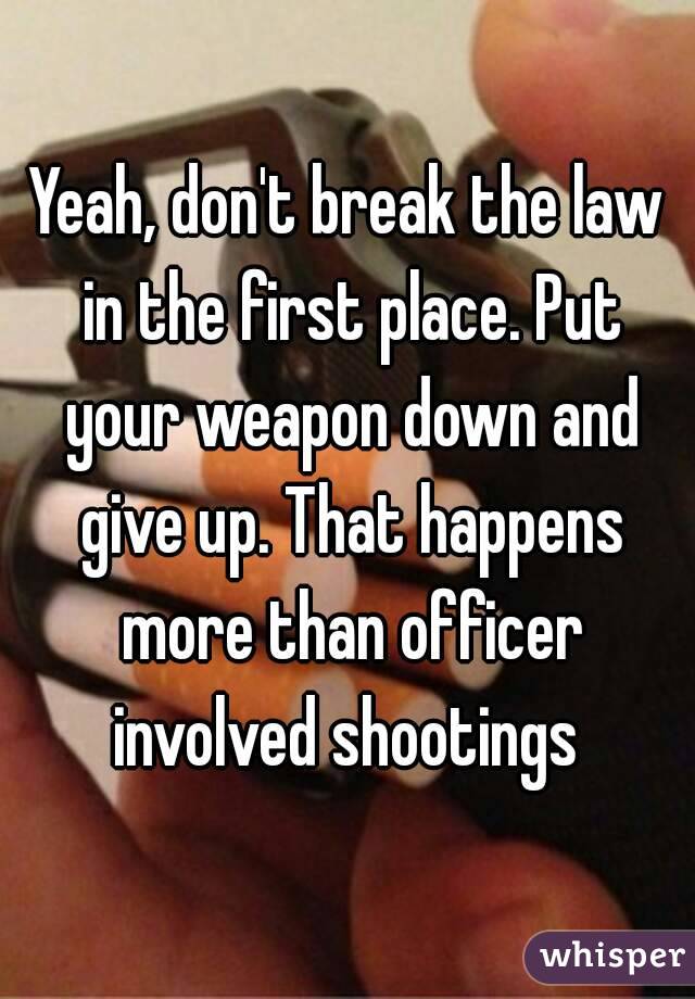 Yeah, don't break the law in the first place. Put your weapon down and give up. That happens more than officer involved shootings 