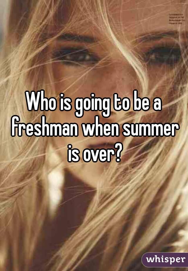 Who is going to be a freshman when summer is over?