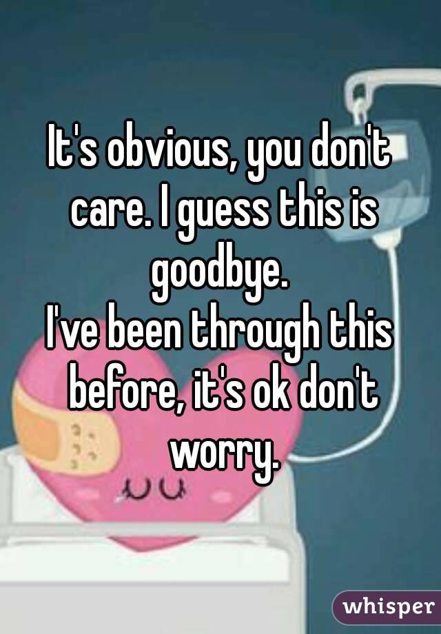 It's obvious, you don't care. I guess this is goodbye. 
I've been through this before, it's ok don't worry.