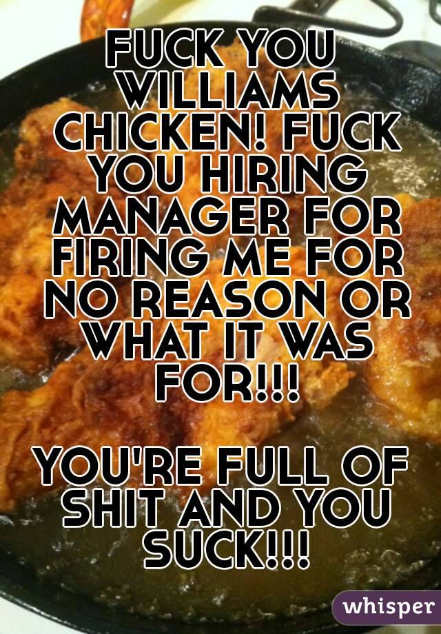 FUCK YOU WILLIAMS CHICKEN! FUCK YOU HIRING MANAGER FOR FIRING ME FOR NO REASON OR WHAT IT WAS FOR!!!

YOU'RE FULL OF SHIT AND YOU SUCK!!!