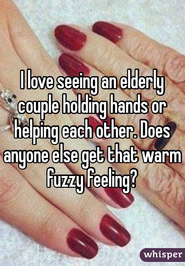 I love seeing an elderly couple holding hands or helping each other. Does anyone else get that warm fuzzy feeling?