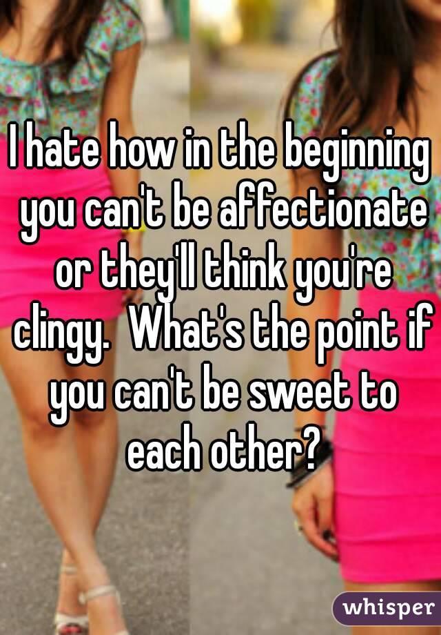 I hate how in the beginning you can't be affectionate or they'll think you're clingy.  What's the point if you can't be sweet to each other?