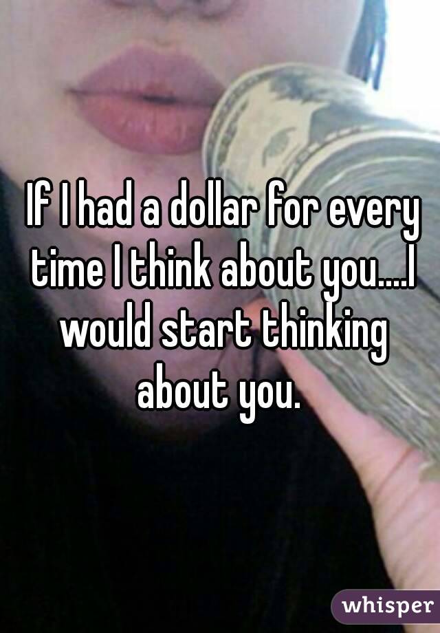  If I had a dollar for every time I think about you....I would start thinking about you. 