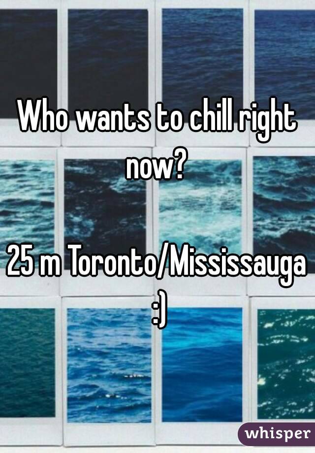 Who wants to chill right now? 

25 m Toronto/Mississauga :)