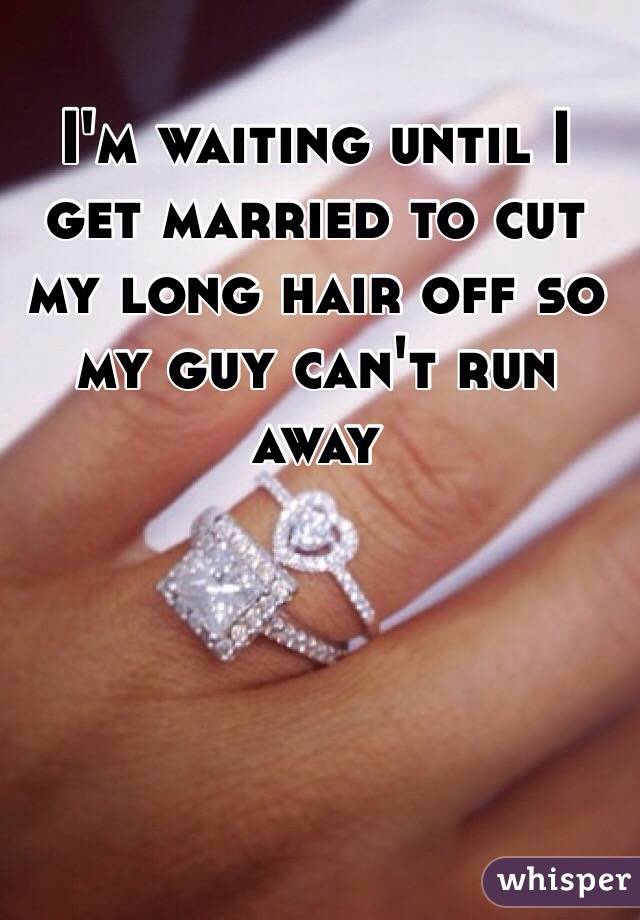 I'm waiting until I get married to cut my long hair off so my guy can't run away