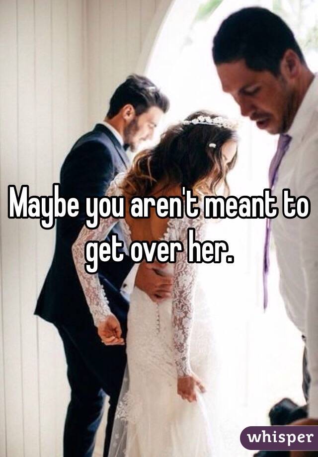 Maybe you aren't meant to get over her.