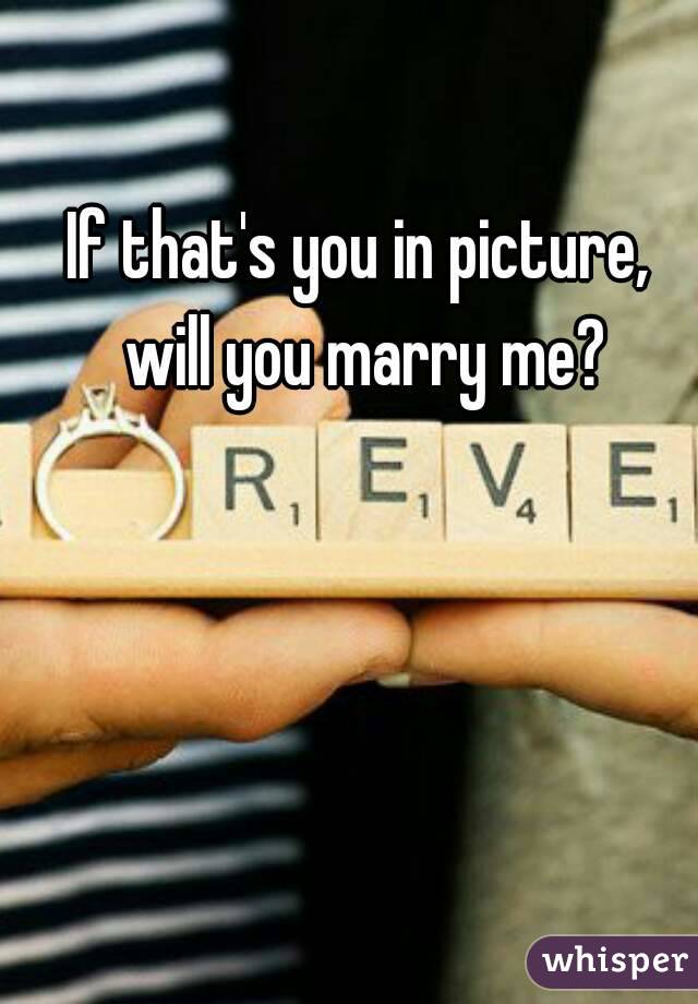 If that's you in picture, will you marry me?