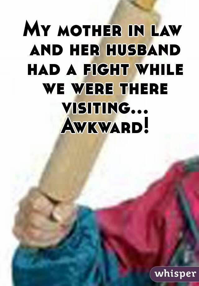 My mother in law and her husband had a fight while we were there visiting... Awkward!