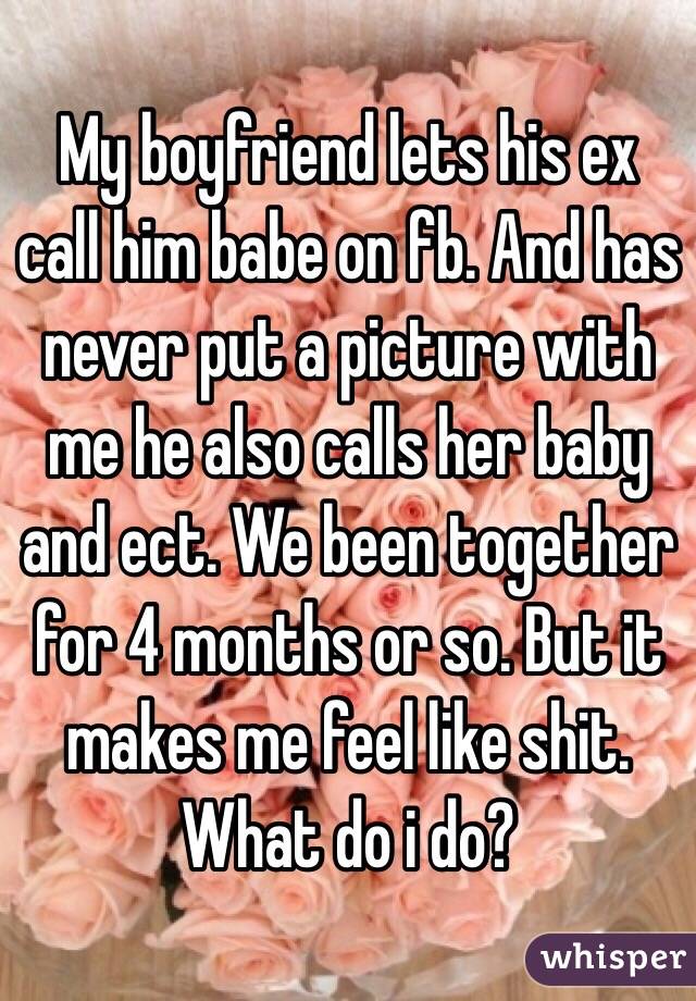 My boyfriend lets his ex call him babe on fb. And has never put a picture with me he also calls her baby and ect. We been together for 4 months or so. But it makes me feel like shit. What do i do?