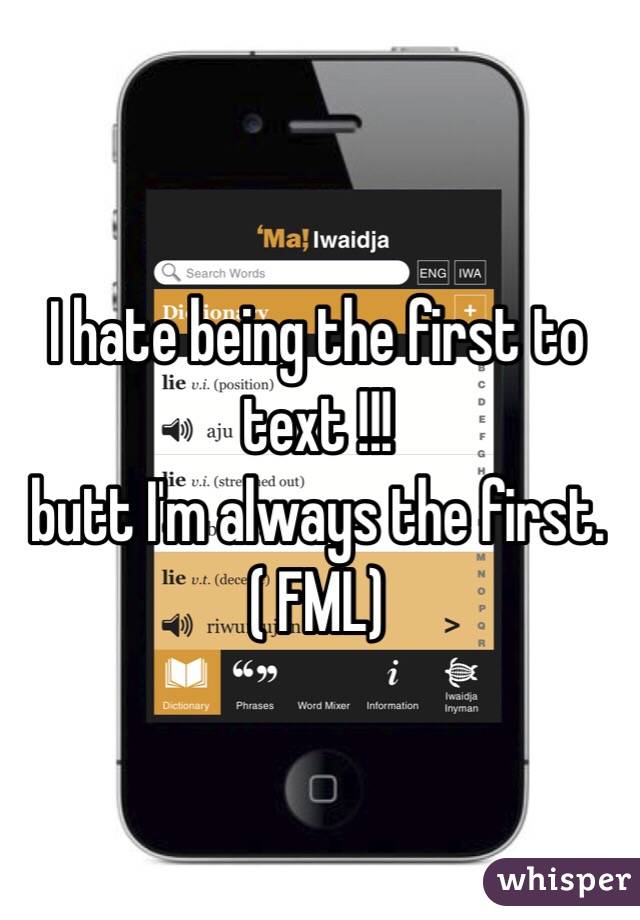 I hate being the first to text !!!
butt I'm always the first.
 ( FML) 