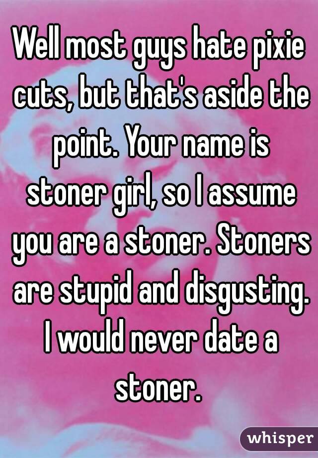 Well most guys hate pixie cuts, but that's aside the point. Your name is stoner girl, so I assume you are a stoner. Stoners are stupid and disgusting. I would never date a stoner. 