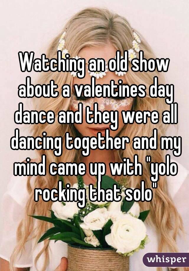 Watching an old show about a valentines day dance and they were all dancing together and my mind came up with "yolo rocking that solo"