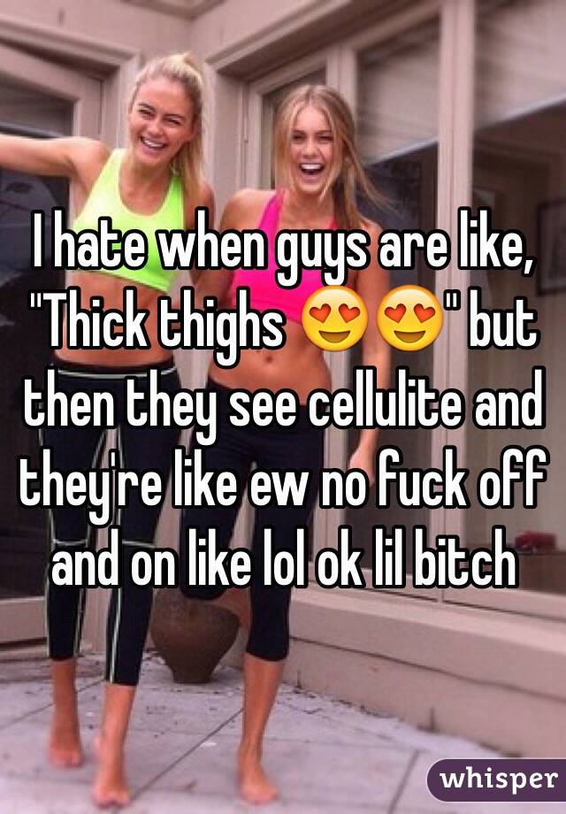 I hate when guys are like, "Thick thighs 😍😍" but then they see cellulite and they're like ew no fuck off and on like lol ok lil bitch 