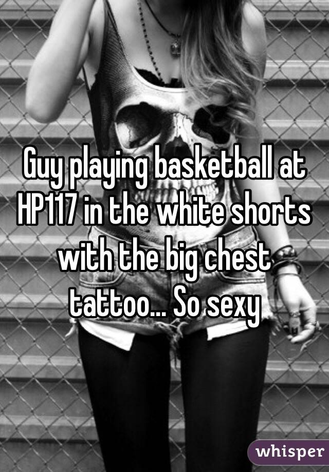 Guy playing basketball at HP117 in the white shorts with the big chest tattoo... So sexy 