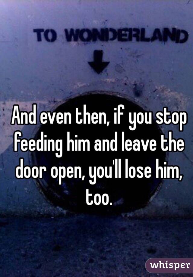 And even then, if you stop feeding him and leave the door open, you'll lose him, too.