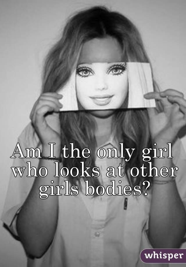 Am I the only girl who looks at other girls bodies?