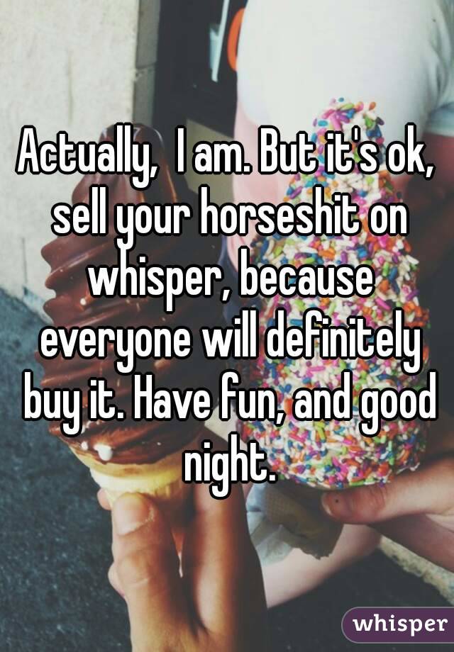 Actually,  I am. But it's ok, sell your horseshit on whisper, because everyone will definitely buy it. Have fun, and good night.