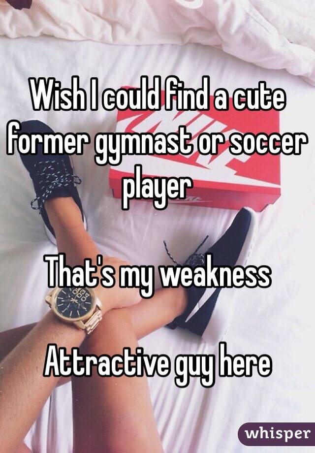 Wish I could find a cute former gymnast or soccer player

That's my weakness

Attractive guy here