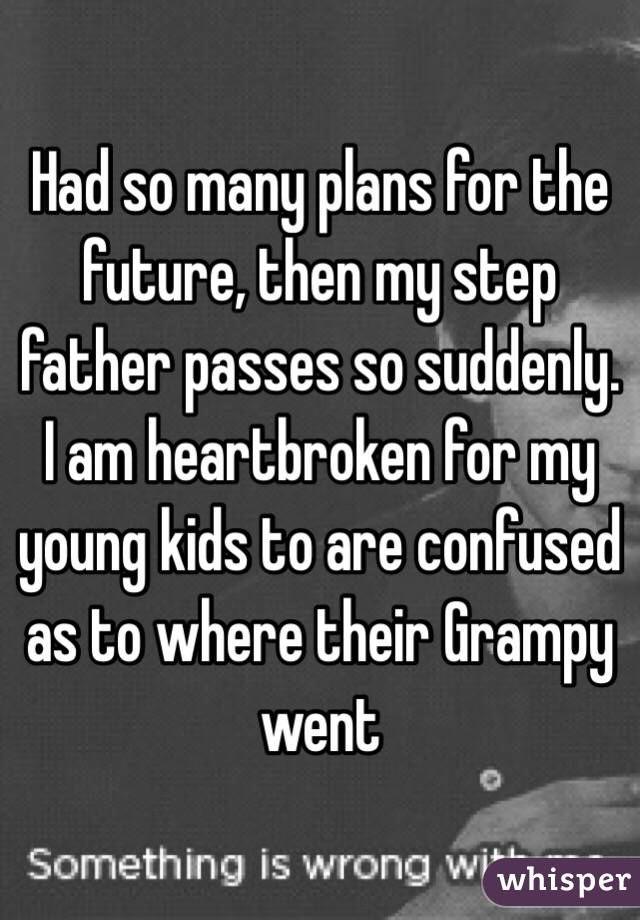 Had so many plans for the future, then my step father passes so suddenly. I am heartbroken for my young kids to are confused as to where their Grampy went