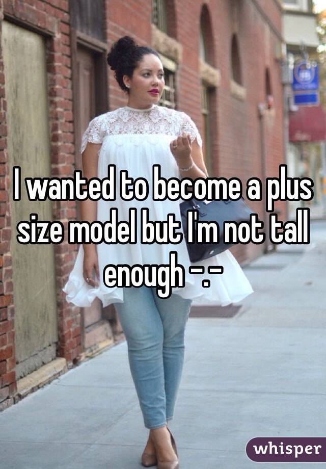 I wanted to become a plus size model but I'm not tall enough -.-